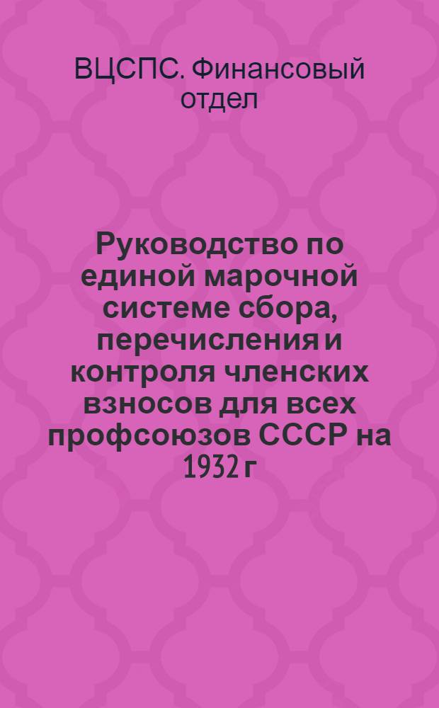 Руководство по единой марочной системе сбора, перечисления и контроля членских взносов для всех профсоюзов СССР на 1932 г. и положение о ревизионных комиссиях союзных и межсоюзных органов