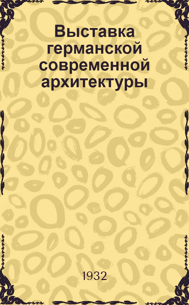Выставка германской современной архитектуры : Организована Всес. о-вом культ. связи с заграницей "ВОКС" и Всерос. кооп. союзом работников изобразительных искусств "Всекохудожник"