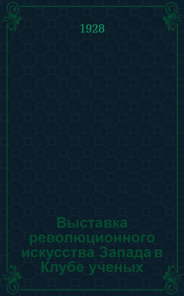 Выставка революционного искусства Запада в Клубе ученых : Организована Худож. галлереей Пермск. гос. обл. музея, Пермск. центр. библиотекой и Пермск. секцией науч. работников 10 ноября - 1 декабря 1928 г. : Каталог