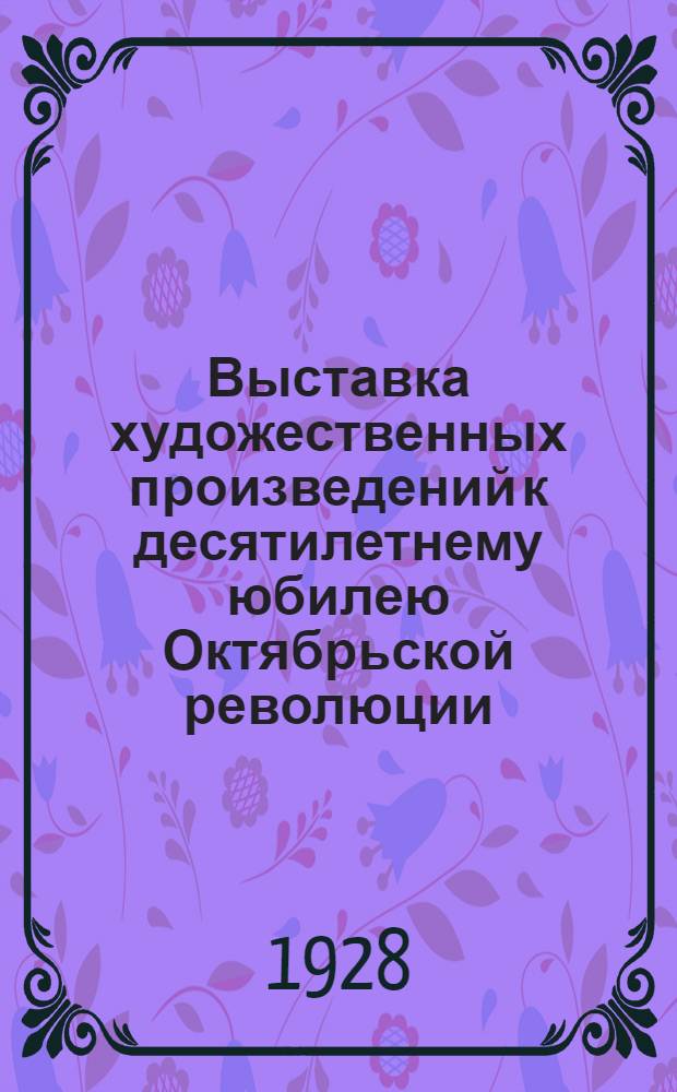 Выставка художественных произведений к десятилетнему юбилею Октябрьской революции : Январь 1928 : Каталог