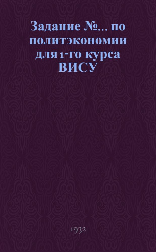 Задание № ... по политэкономии для 1-го курса ВИСУ : На 1931-1932 учеб. год. № 7