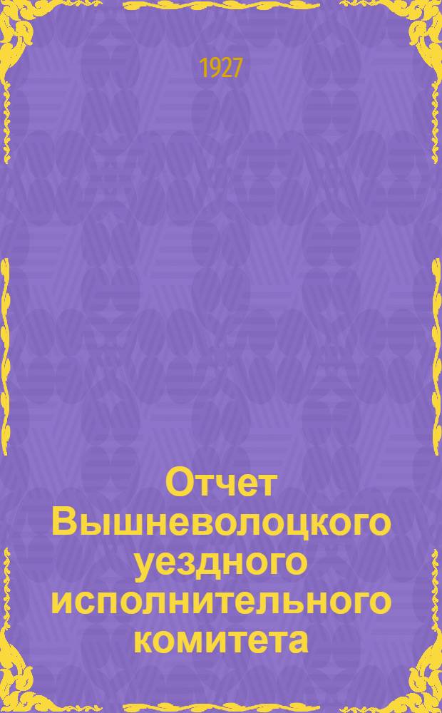 Отчет Вышневолоцкого уездного исполнительного комитета : За 1925-1926 хоз. год : К XIX уездному съезду советов
