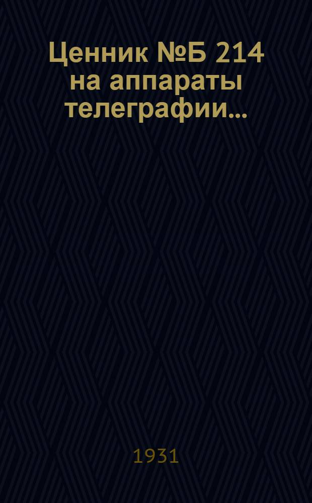 Ценник № Б 214 на аппараты телеграфии ... : Цены действительны с 1 окт. 1930 г