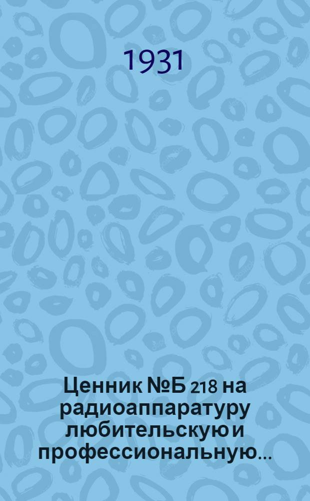 Ценник № Б 218 на радиоаппаратуру любительскую и профессиональную ... : Цены действительны с 1 окт. 1930 г