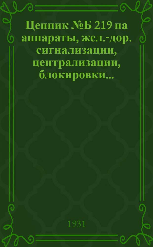 Ценник № Б 219 на аппараты, жел.-дор. сигнализации, централизации, блокировки ... : Цены действительны с 1 окт. 1930 г