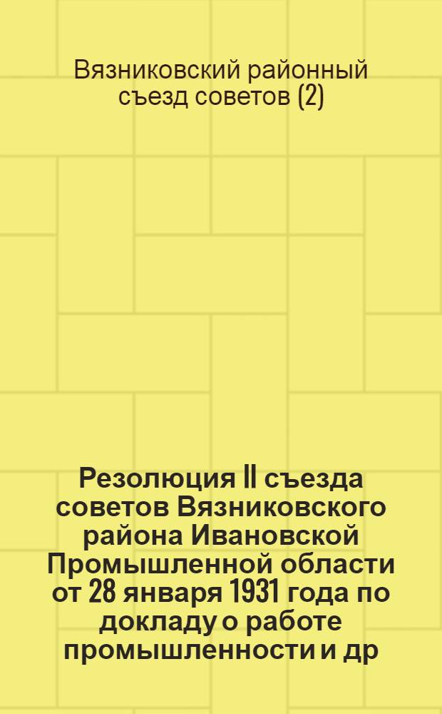 Резолюция II съезда советов Вязниковского района Ивановской Промышленной области от 28 января 1931 года по докладу о работе промышленности [и др. резолюции по разным вопросам]