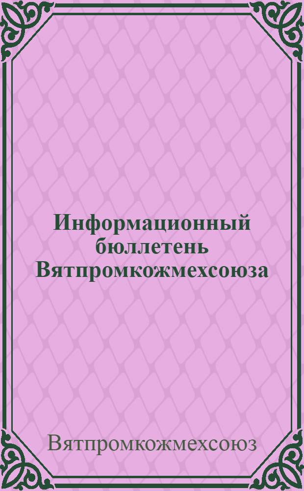 Информационный бюллетень Вятпромкожмехсоюза : Г. 1
