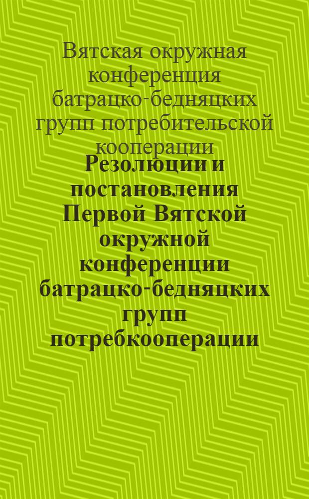 Резолюции и постановления Первой Вятской окружной конференции батрацко-бедняцких групп потребкооперации. 10-13 февр. 1930 г.
