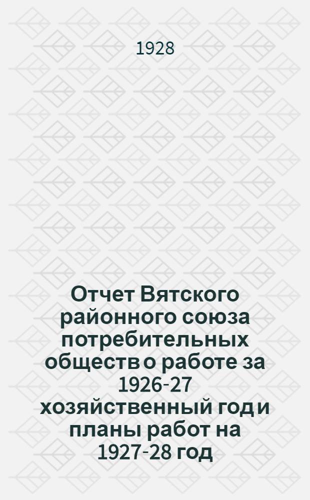 Отчет Вятского районного союза потребительных обществ о работе за 1926-27 хозяйственный год и планы работ на 1927-28 год
