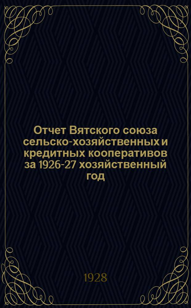 Отчет Вятского союза сельско-хозяйственных и кредитных кооперативов за 1926-27 хозяйственный год (с 1 октября 1926 года по 1 октября 1927 года) и План работы Союза на 1927-28 год