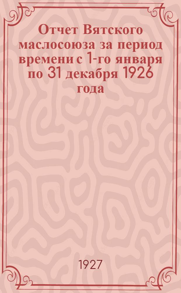 Отчет Вятского маслосоюза за период времени с 1-го января по 31 декабря 1926 года