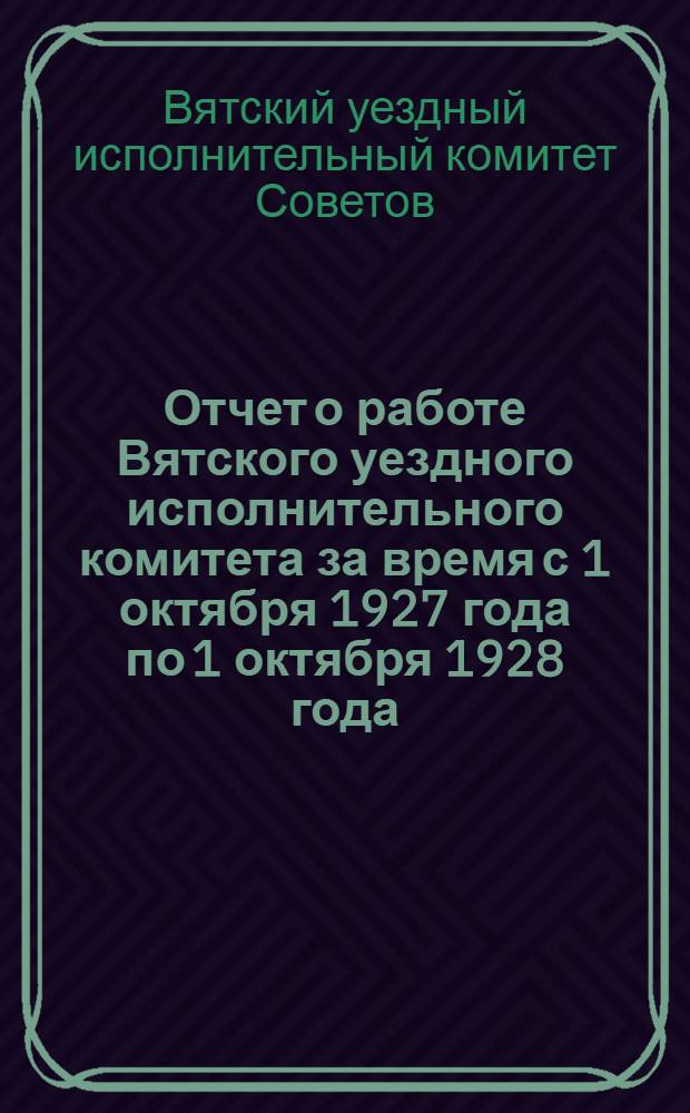 Отчет о работе Вятского уездного исполнительного комитета за время с 1 октября 1927 года по 1 октября 1928 года