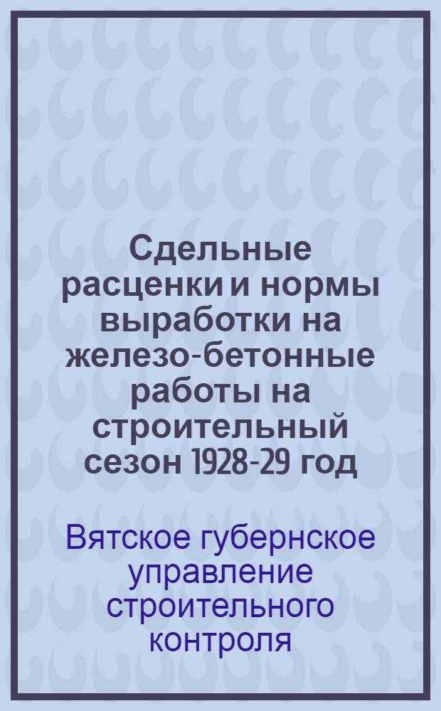Сдельные расценки и нормы выработки на железо-бетонные работы на строительный сезон 1928-29 год