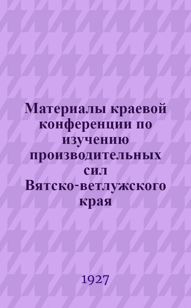 Материалы краевой конференции по изучению производительных сил Вятско-ветлужского края : Вып. 1-3. Вып. 2 : (Доклады)