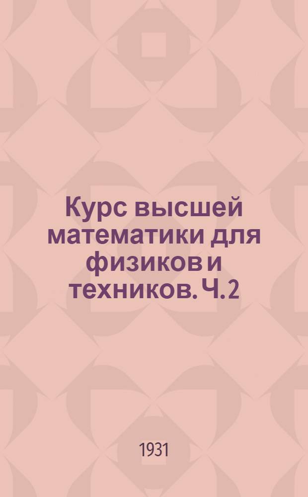 Курс высшей математики для физиков и техников. Ч. 2 : (Применительно к программам II курса Ленинградского физико-механического института)