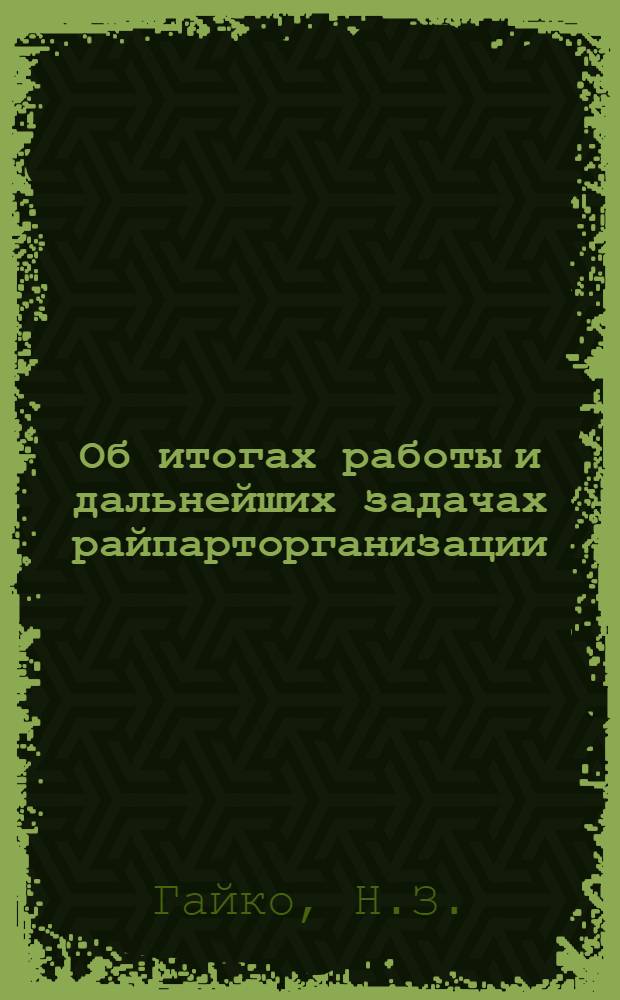 Об итогах работы и дальнейших задачах райпарторганизации : Речь на 6 район. парт. конф-ции и решения Конф-ции