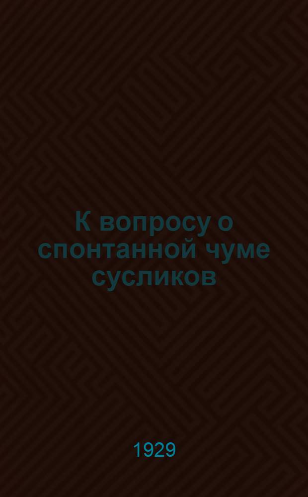 К вопросу о спонтанной чуме сусликов : Доложено 15 ноябр. 1928 г. на Конференции лабораторных работников г. Саратова : (Из Сломихинской противочумной лаборатории Гос. краев. ин-та микр. и эпид. Ю.-В. РСФСР)