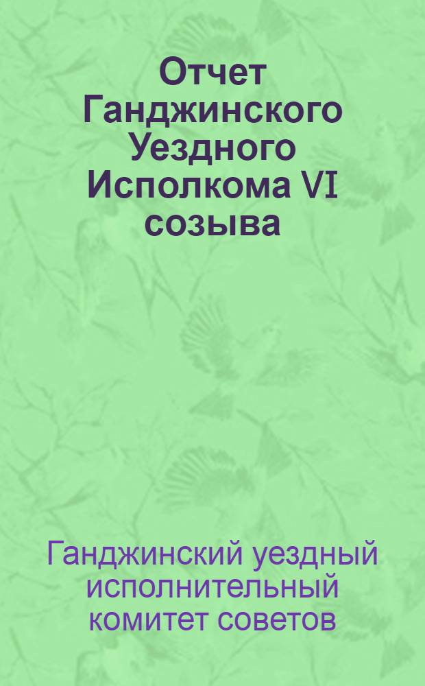 Отчет Ганджинского Уездного Исполкома VI созыва : Изд. УИК'а