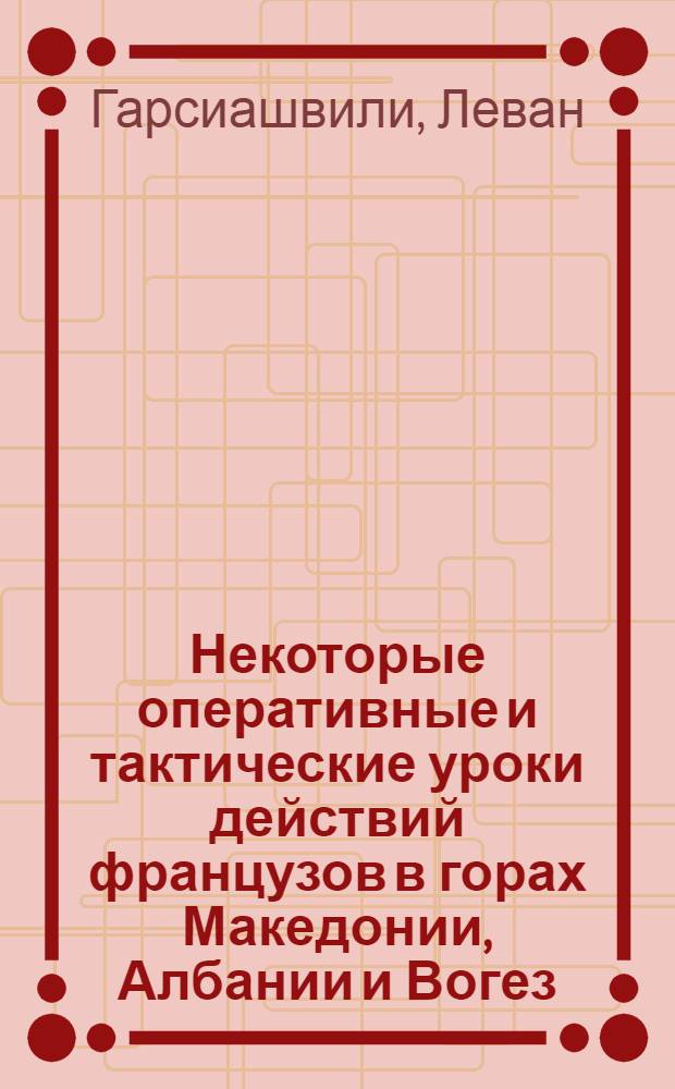 Некоторые оперативные и тактические уроки действий французов в горах Македонии, Албании и Вогез : С приложением 11 схем
