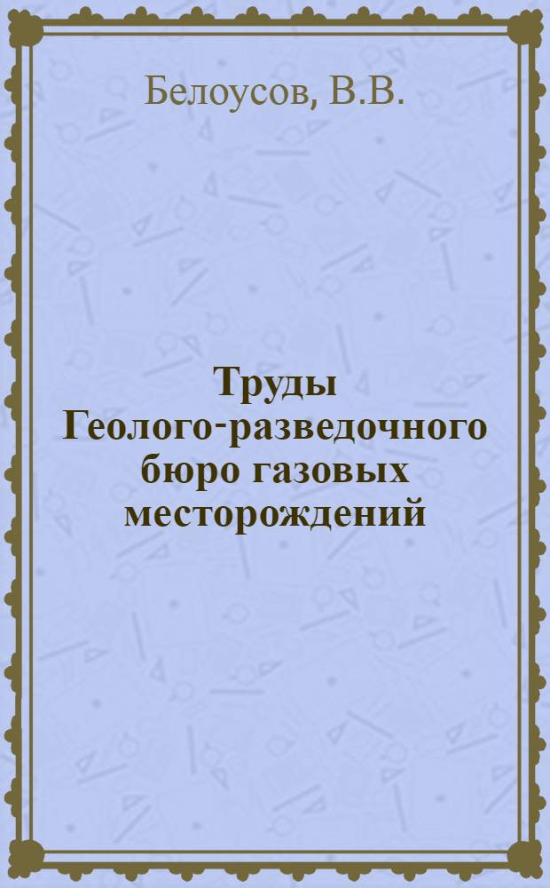 Труды Геолого-разведочного бюро газовых месторождений : Вып. 1-8. Вып. 6 : Вопросы геологии гелия