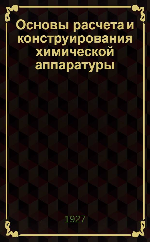 Основы расчета и конструирования химической аппаратуры : Лекции, чит. на подготовит. курсах инж.-техн. секции Моск. губотдела Союза химиков в 1926-27 г. Вып. 2