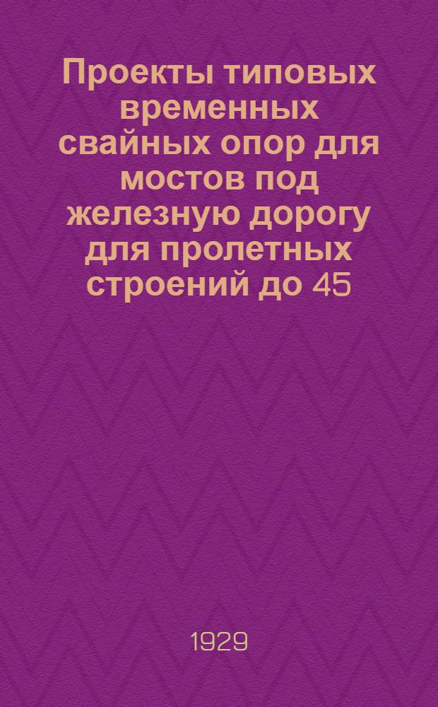 Проекты типовых временных свайных опор для мостов под железную дорогу для пролетных строений до 45, 0 метров и для высоты до 18, 0 метров : Под нагрузку по схеме "О" 1925 г. Часть : Пояснительная записка. Расчет. Спецификация