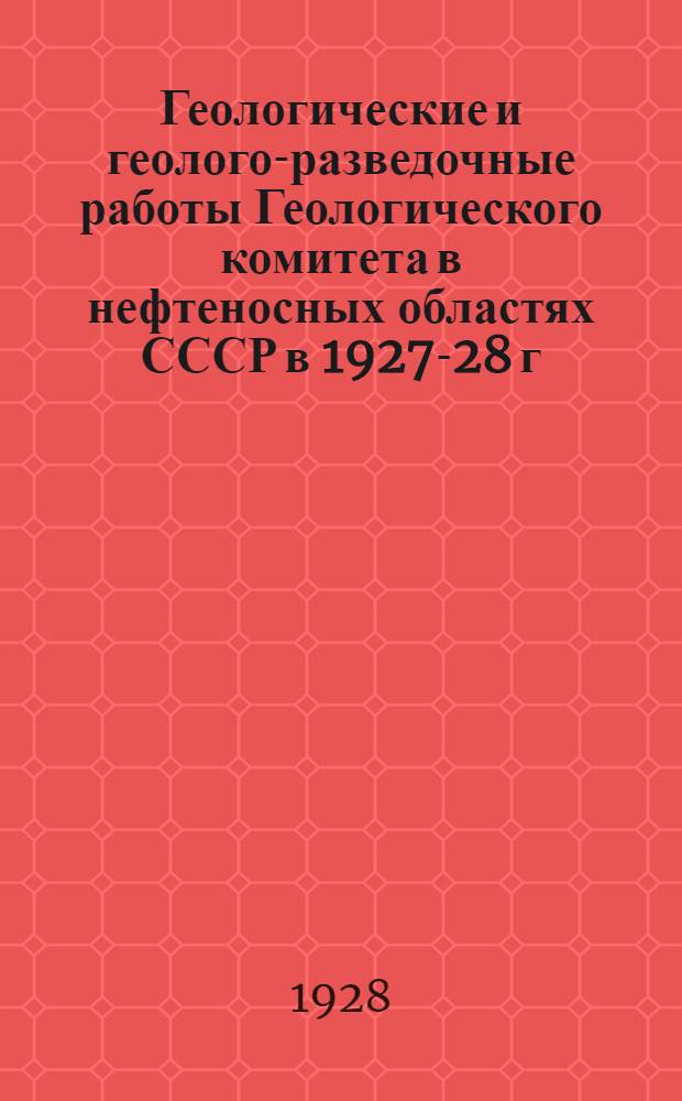 Геологические и геолого-разведочные работы Геологического комитета в нефтеносных областях СССР в 1927-28 г.