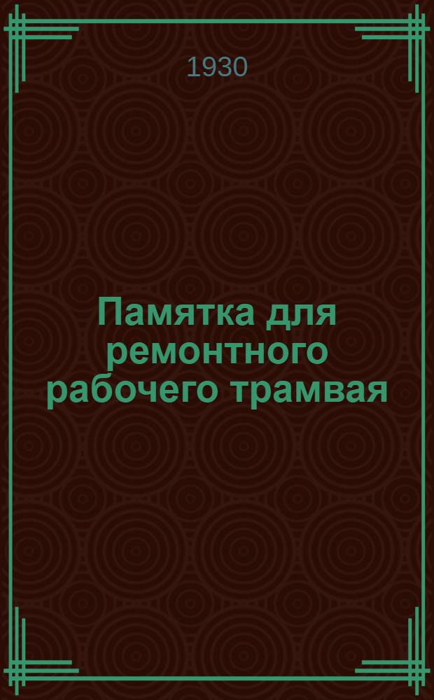 Памятка для ремонтного рабочего трамвая : Устройство, ремонт и содержание трамвайного пути : Со 130 черт. в тексте