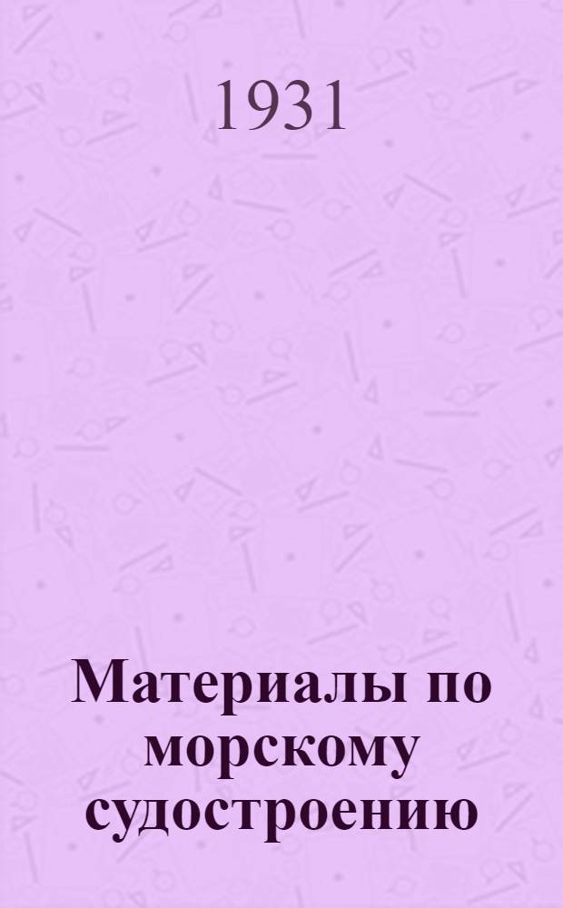 Материалы по морскому судостроению : Пер. Правил классификации и постройки морских стальных судов Герм. ллойда, изд. 1930 г