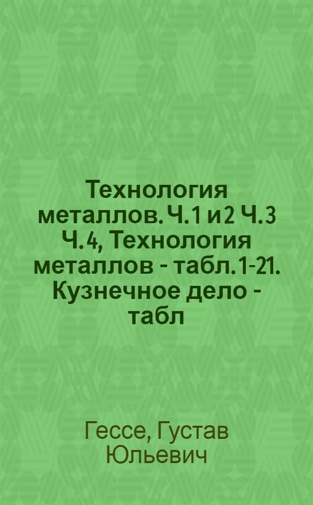 Технология металлов. Ч. 1 и 2 Ч. 3 Ч. 4, Технология металлов - табл. 1-21. Кузнечное дело - табл. 22-32. Литейное дело - табл. 33-53 : Атлас чертежей