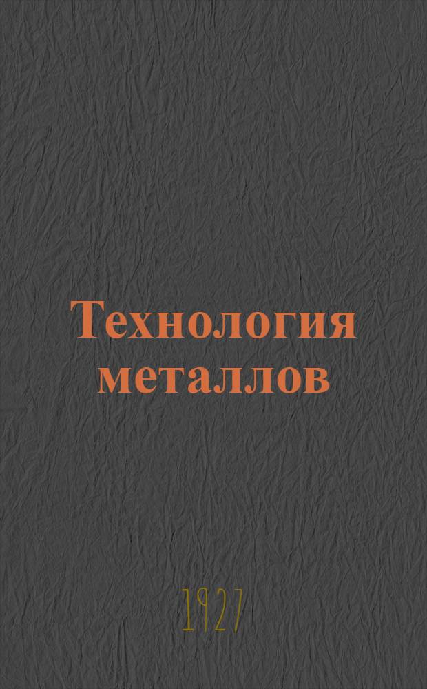 Технология металлов : Чугун, железо, сталь и их свойства : Обработка изделий инструментами : Кузнечное дело : Чугуннолитейное дело : С 638 черт. в отд. атласе