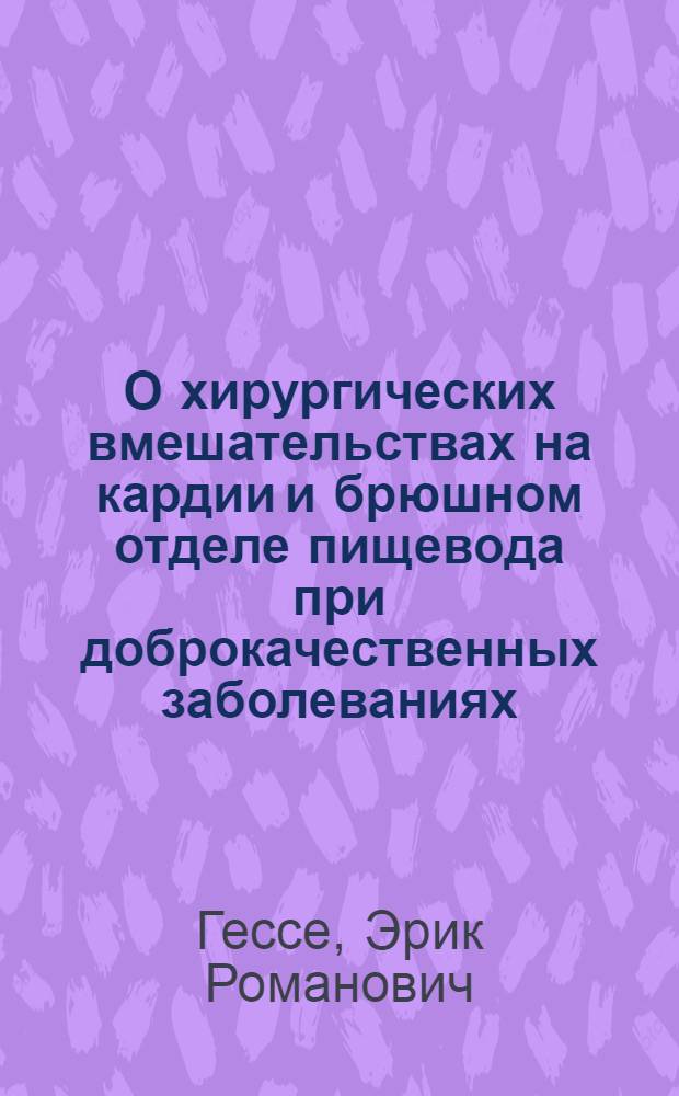 О хирургических вмешательствах на кардии и брюшном отделе пищевода при доброкачественных заболеваниях : Доложено 25 мая 1928 г. на 20-м съезде рус. хирургов в Москве