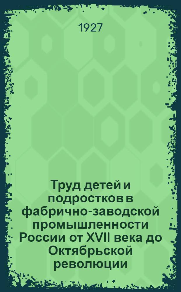 Труд детей и подростков в фабрично-заводской промышленности России от XVII века до Октябрьской революции : Т. 1-. Т. 1