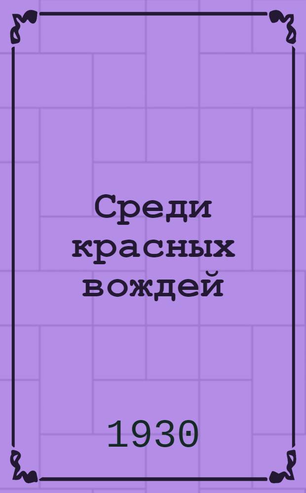 Среди красных вождей : Лично пережитое и вид. на сов. службе. 1-. 1