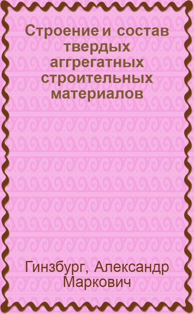 Строение и состав твердых аггрегатных строительных материалов : Ч. I