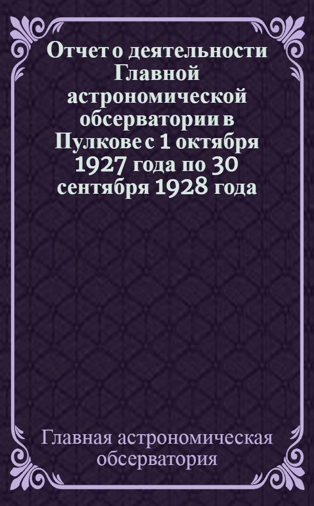 Отчет о деятельности Главной астрономической обсерватории в Пулкове с 1 октября 1927 года по 30 сентября 1928 года, составленный ее директором