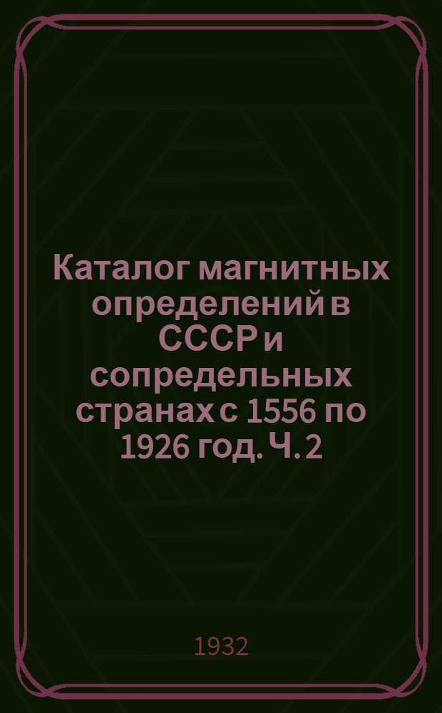 Каталог магнитных определений в СССР и сопредельных странах с 1556 по 1926 год. Ч. 2