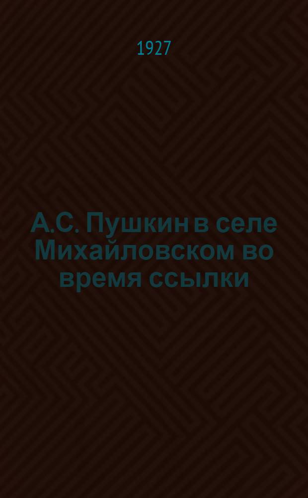 А.С. Пушкин в селе Михайловском во время ссылки : (По новоизд. Пушкинским Домом письмам поэта)