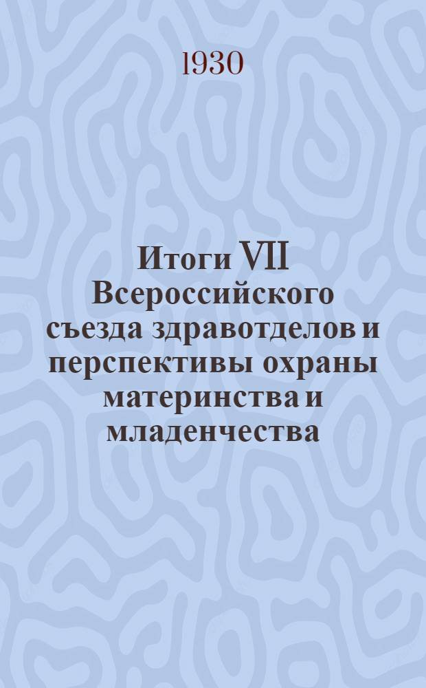 Итоги VII Всероссийского съезда здравотделов и перспективы охраны материнства и младенчества : Доложено в заседании Ленингр. акуш.-гинекол. о-ва 10/IV-30 г