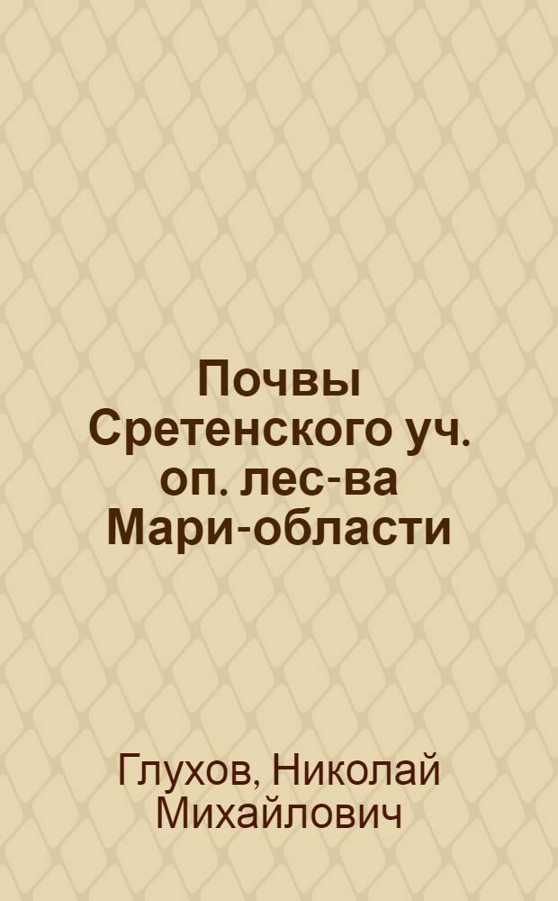 Почвы Сретенского уч. оп. лес-ва Мари-области : Из работ кабинета почвоведения Казанск. ин-та сель.-хоз. и лесоводства