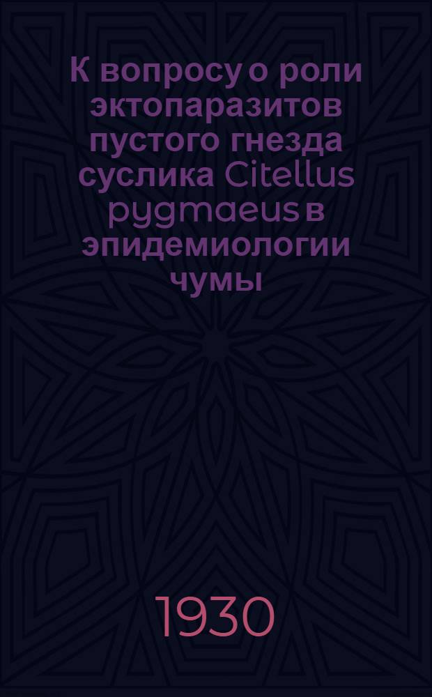 К вопросу о роли эктопаразитов пустого гнезда суслика Citellus pygmaeus в эпидемиологии чумы : (Из Гос. краевого ин-та микробиологии и эпидемиологии Ю.В. РСФСР. Директор проф. С.М. Никаноров)