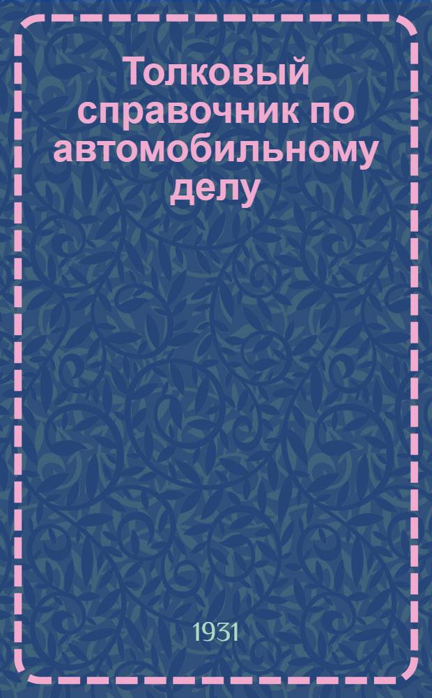 Толковый справочник по автомобильному делу : Около 1500 вопросов с ответами относительно всего, что должно быть известно каждому автомобилисту-шоферу : С 266 рис. и черт