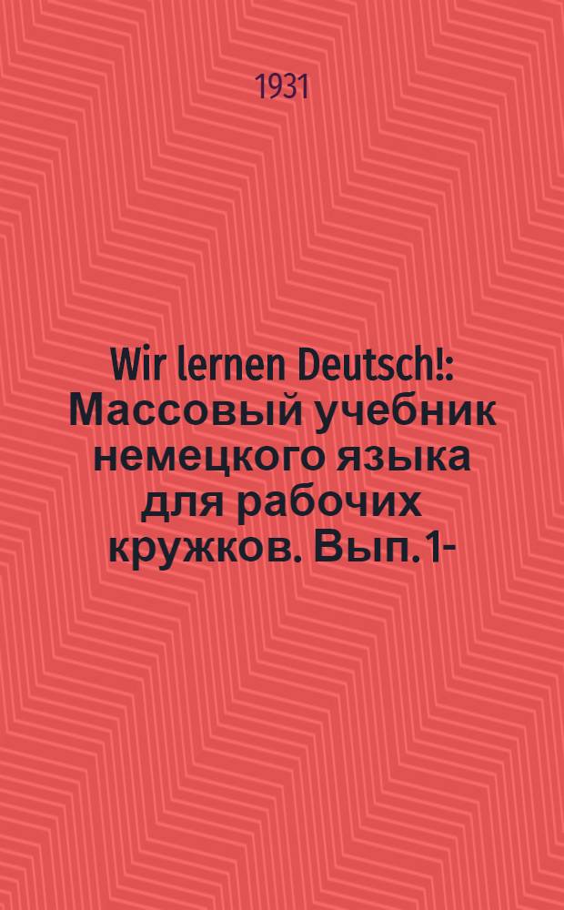Wir lernen Deutsch! : Массовый учебник немецкого языка для рабочих кружков. Вып. 1-