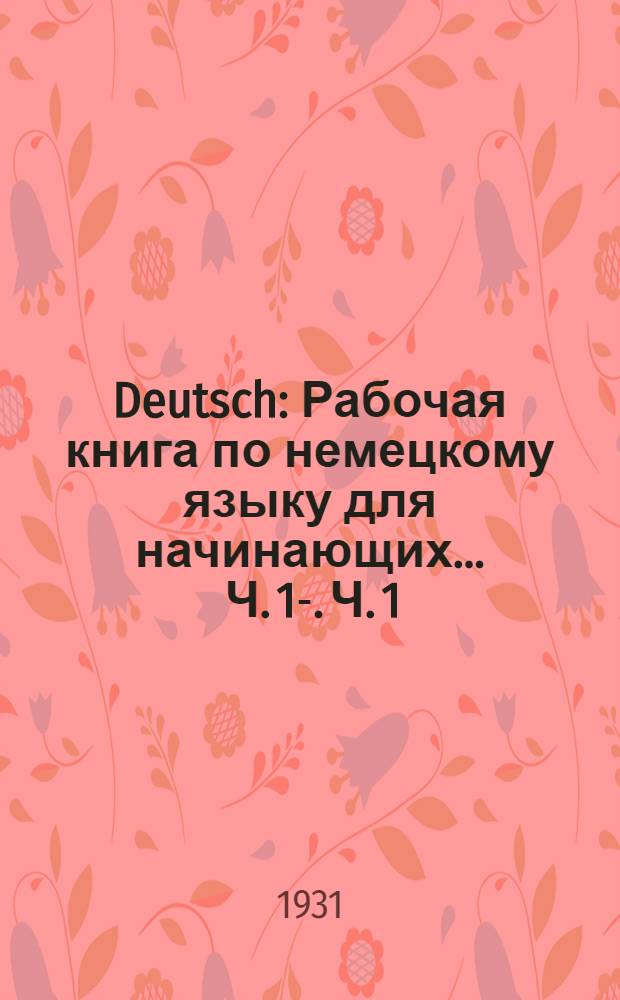 Deutsch : Рабочая книга по немецкому языку для начинающих ... Ч. 1-. Ч. 1 : 1-й год обучения