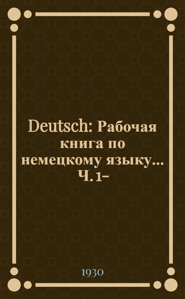 Deutsch : Рабочая книга по немецкому языку ... Ч. 1-