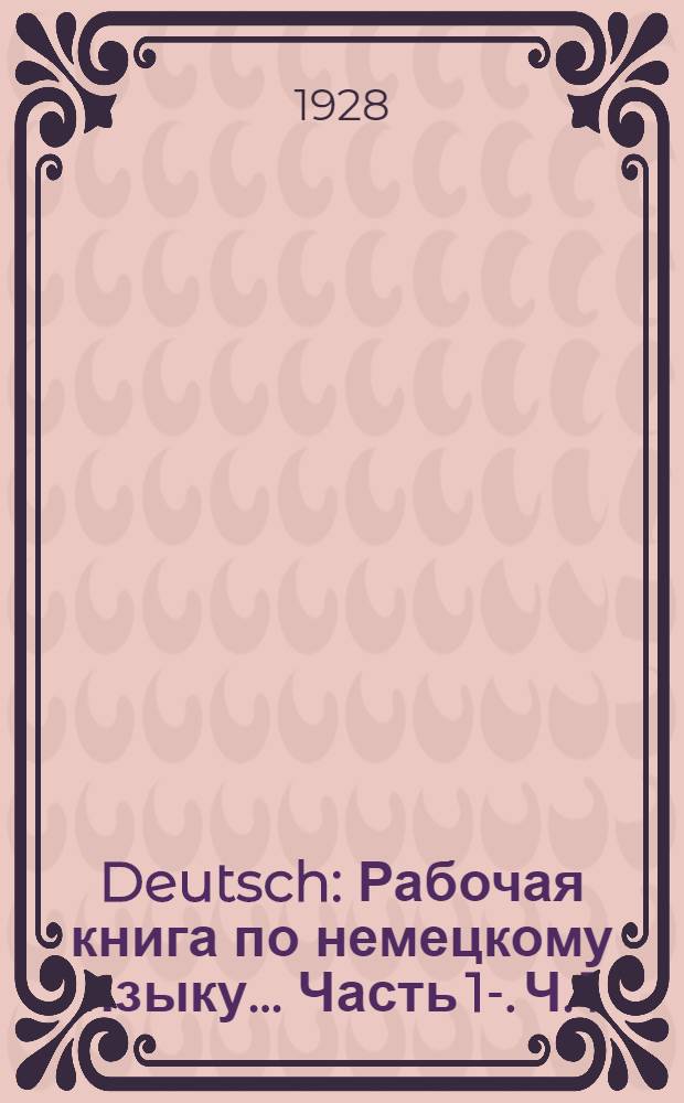 Deutsch : Рабочая книга по немецкому языку ... Часть 1-. Ч. 1