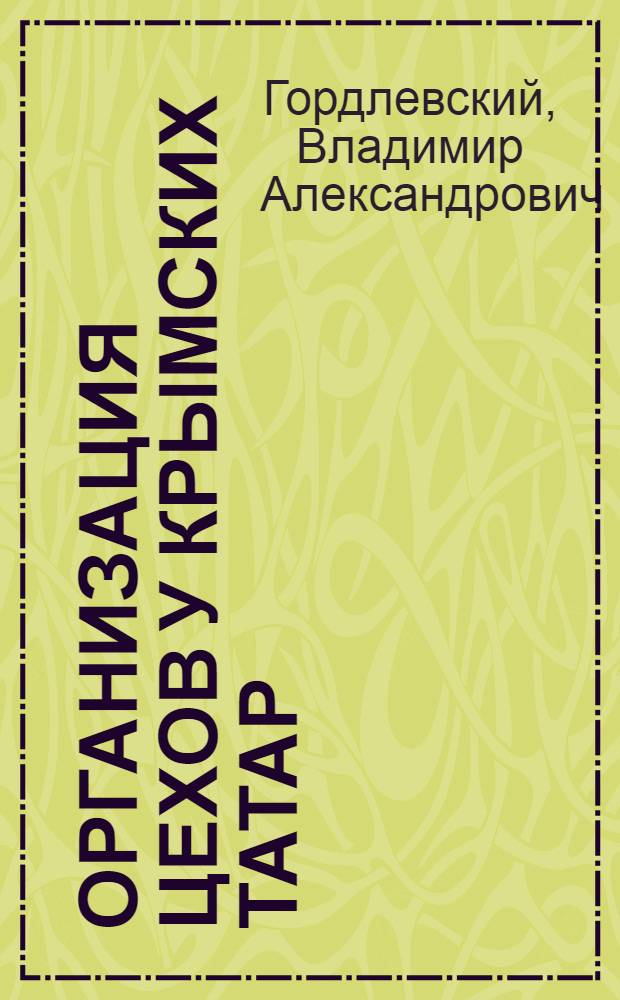 Организация цехов у крымских татар = L'organisation des corporations chez Ces tatars de Crimée : (Из поездки в Карасубазар)