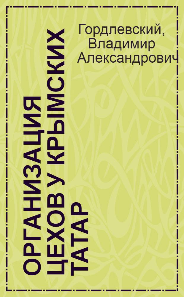 Организация цехов у крымских татар = L'organisation des corporations chez Ces tatars de Crim&eacute;e : (Из поездки в Карасубазар)