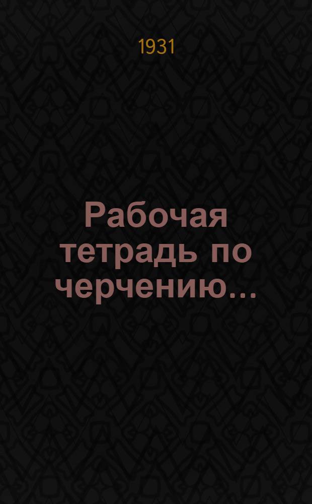 Рабочая тетрадь по черчению .. : Для школ ФЗУ, профшкол, профкурсов, рабфаков, заоч. обуч. Вып. 1-2. Вып. 1
