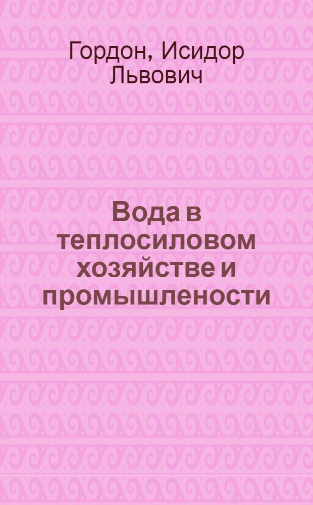 Вода в теплосиловом хозяйстве и промышлености; Вода для питья / инж. И.Л. Гордон